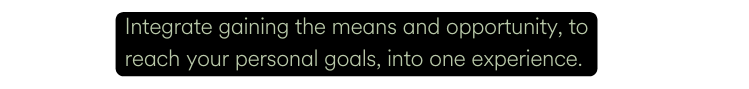 Integrate gaining the means and opportunity to reach your personal goals into one experience